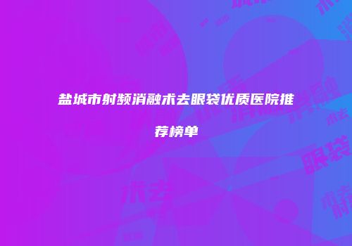 盐城市射频消融术去眼袋优质医院推荐榜单