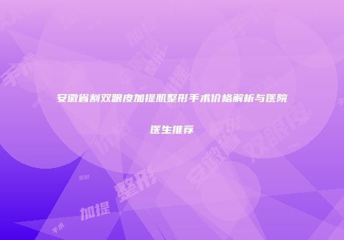 安徽省割双眼皮加提肌整形手术价格解析与医院医生推荐