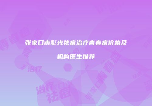 张家口市彩光祛痘治疗青春痘价格及机构医生推荐