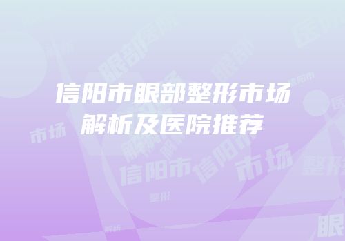 信阳市眼部整形市场解析及医院推荐