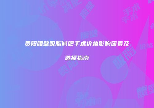 贵阳腹壁吸脂减肥手术价格影响因素及选择指南
