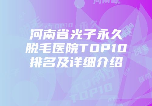 河南省光子永久脱毛医院TOP10排名及详细介绍