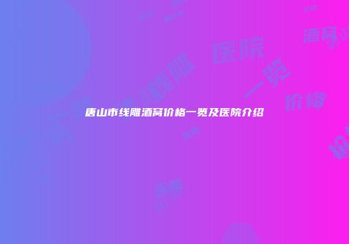 唐山市线雕酒窝价格一览及医院介绍