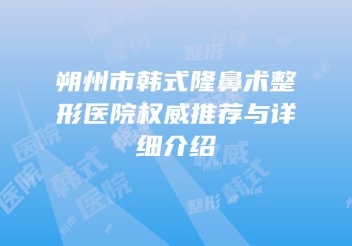 朔州市韩式隆鼻术整形医院权威推荐与详细介绍