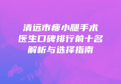 清远市瘦小腿手术医生口碑排行前十名解析与选择指南
