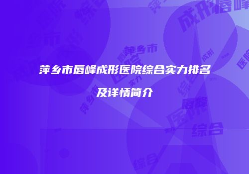萍乡市唇峰成形医院综合实力排名及详情简介