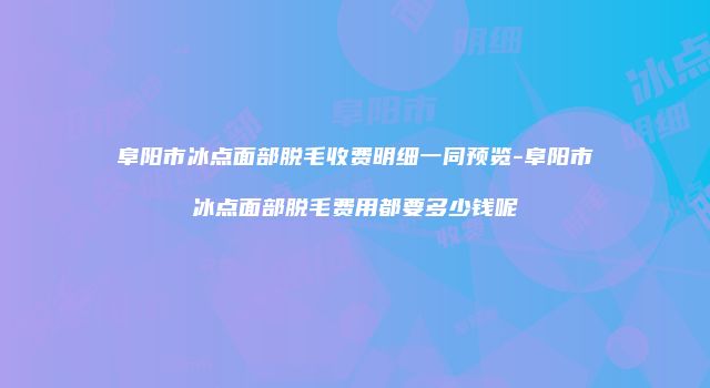 阜阳市冰点面部脱毛收费明细一同预览-阜阳市冰点面部脱毛费用都要多少钱呢