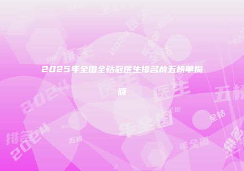 2025年全国全钴冠医生排名前五榜单揭晓