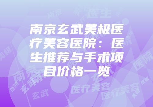 南京玄武美极医疗美容医院：医生推荐与手术项目价格一览