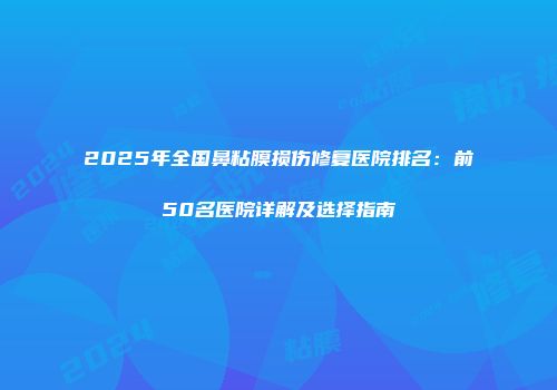2025年全国鼻粘膜损伤修复医院排名：前50名医院详解及选择指南