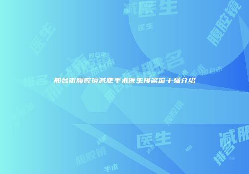 邢台市腹腔镜减肥手术医生排名前十强介绍