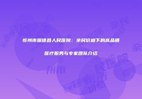 忻州市保德县人民医院：亲民价格下的高品质医疗服务与专家团队介绍