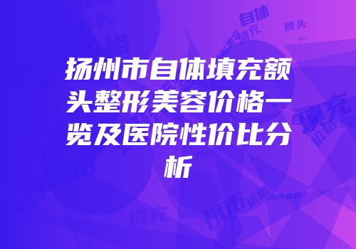 扬州市自体填充额头整形美容价格一览及医院性价比分析