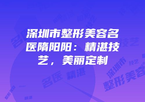 深圳市整形美容名医隋阳阳：精湛技艺，美丽定制