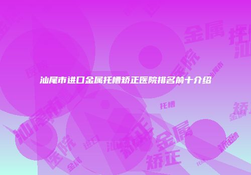 汕尾市进口金属托槽矫正医院排名前十介绍