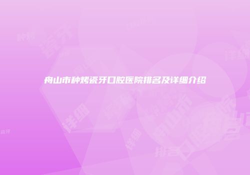 舟山市种烤瓷牙口腔医院排名及详细介绍