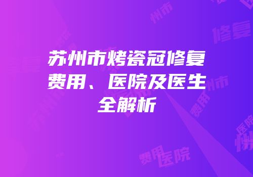 苏州市烤瓷冠修复费用、医院及医生全解析