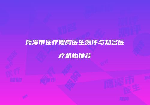 鹰潭市医疗隆胸医生测评与知名医疗机构推荐