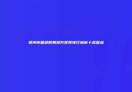 抚州市面部微雕提升医院排行榜前十名盘点