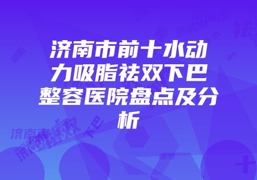 济南市前十水动力吸脂祛双下巴整容医院盘点及分析