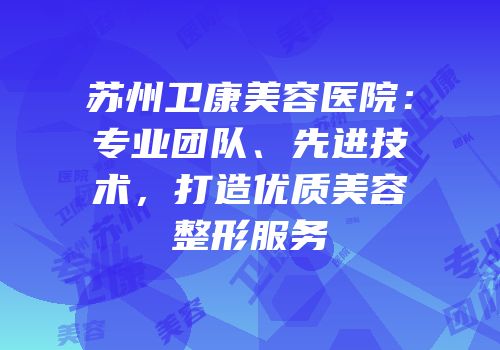 苏州卫康美容医院：专业团队、先进技术，打造优质美容整形服务