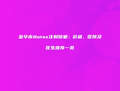 金华市Botox注射除皱：价格、医院及医生推荐一览