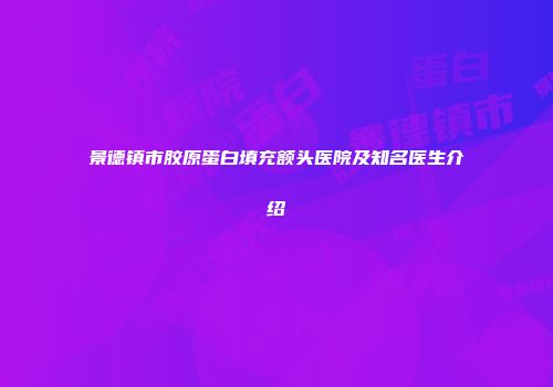 景德镇市胶原蛋白填充额头医院及知名医生介绍