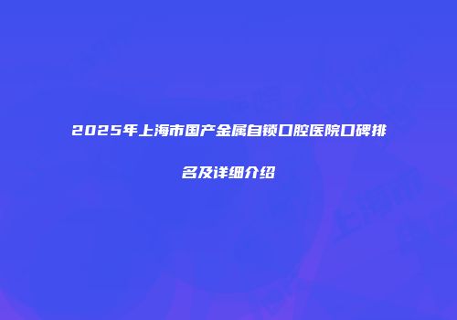 2025年上海市国产金属自锁口腔医院口碑排名及详细介绍