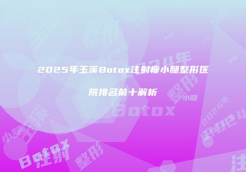 2025年玉溪Botox注射瘦小腿整形医院排名前十解析