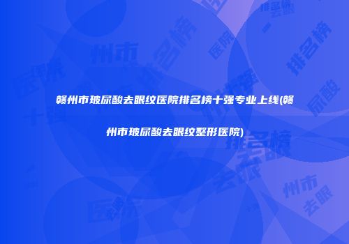 赣州市玻尿酸去眼纹医院排名榜十强专业上线(赣州市玻尿酸去眼纹整形医院)