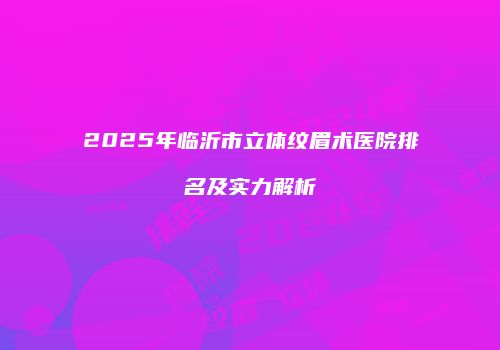 2025年临沂市立体纹眉术医院排名及实力解析