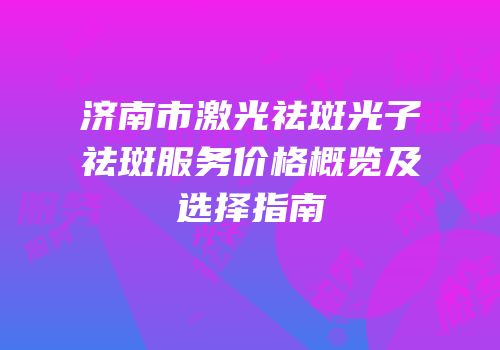 济南市激光祛斑光子祛斑服务价格概览及选择指南