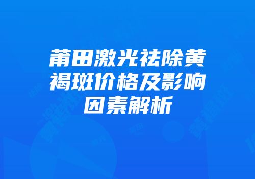 莆田激光祛除黄褐斑价格及影响因素解析