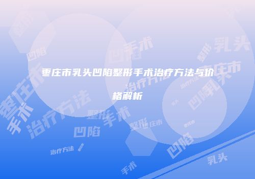 枣庄市乳头凹陷整形手术治疗方法与价格解析