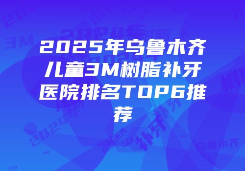 2025年乌鲁木齐儿童3M树脂补牙医院排名TOP6推荐