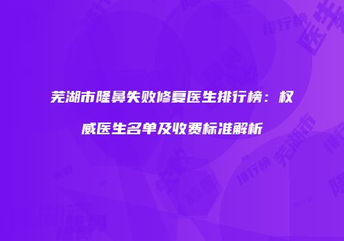 芜湖市隆鼻失败修复医生排行榜：权威医生名单及收费标准解析