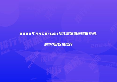 2025年AHCBright淡化黑眼圈医院排行榜：前50名权威推荐