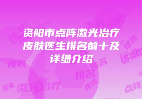 资阳市点阵激光治疗皮肤医生排名前十及详细介绍