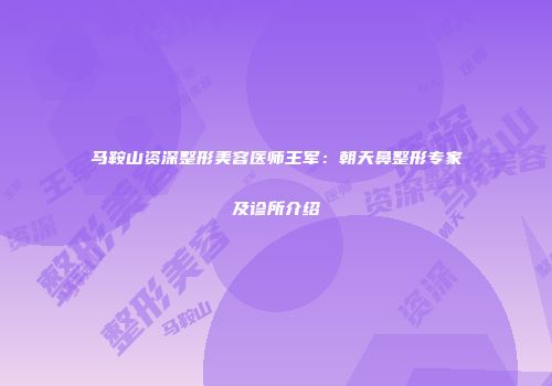 马鞍山资深整形美容医师王军：朝天鼻整形专家及诊所介绍