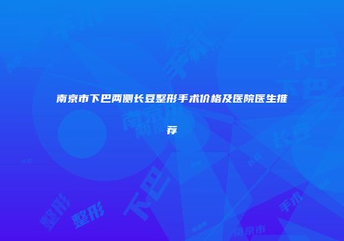 南京市下巴两侧长豆整形手术价格及医院医生推荐