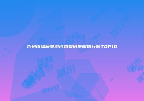 忻州市除腋臭微创术整形医院排行榜TOP10