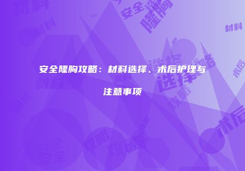 安全隆胸攻略：材料选择、术后护理与注意事项