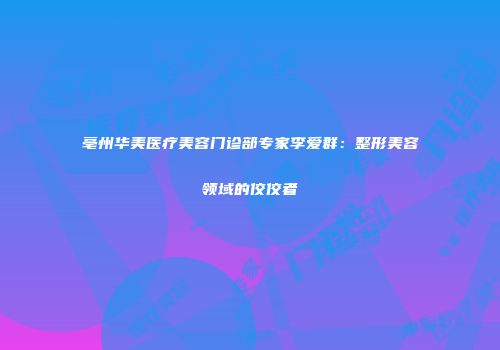 亳州华美医疗美容门诊部专家李爱群：整形美容领域的佼佼者