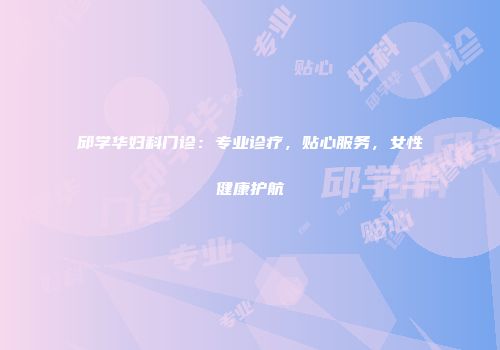 邱学华妇科门诊：专业诊疗，贴心服务，女性健康护航