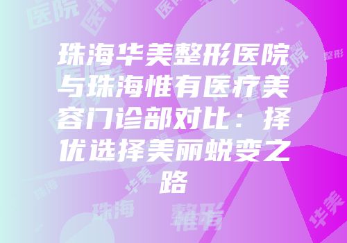 珠海华美整形医院与珠海惟有医疗美容门诊部对比：择优选择美丽蜕变之路