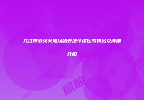 九江市爱贝芙玻尿酸去法令纹医院排名及详细介绍