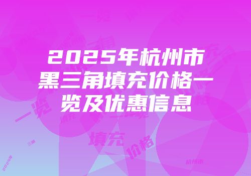 2025年杭州市黑三角填充价格一览及优惠信息