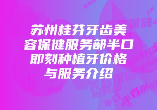 苏州桂芬牙齿美容保健服务部半口即刻种植牙价格与服务介绍