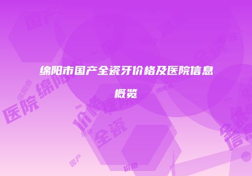 绵阳市国产全瓷牙价格及医院信息概览