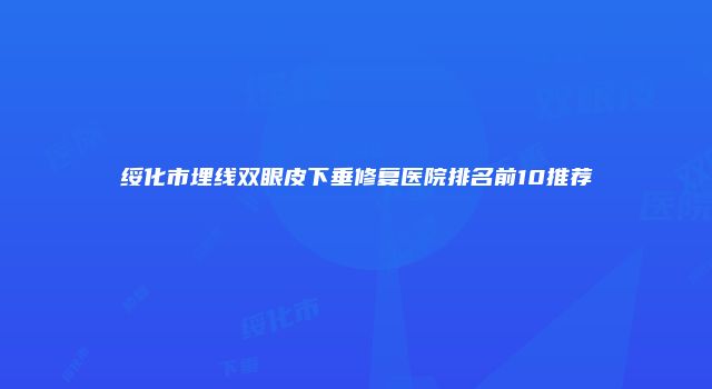 绥化市埋线双眼皮下垂修复医院排名前10推荐